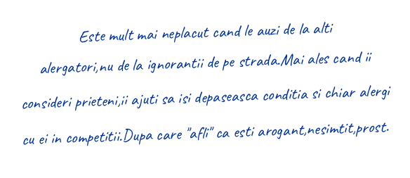 Este mult mai neplacut cand le auzi de la alti alergatori,nu de la ignorantii de pe strada.Mai ales cand ii consideri prieteni,ii ajuti sa isi depaseasca conditia si chiar alergi cu ei in competitii.Dupa care "afli" ca esti arogant,nesimtit,prost.