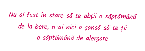 Nu ai fost în stare să te abții o săptămână de la bere, n-ai nici o șansă să te ții o săptămână de alergare