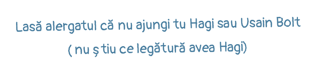 Lasă alergatul că nu ajungi tu Hagi sau Usain Bolt ( nu știu ce legătură avea Hagi)
