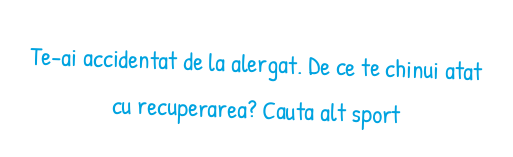 Te-ai accidentat de la alergat. De ce te chinui atat cu recuperarea? Cauta alt sport
