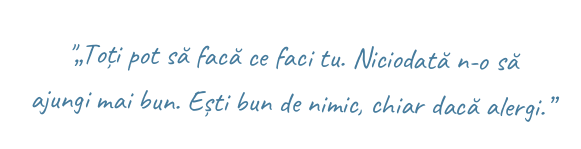 "„Toți pot să facă ce faci tu. Niciodată n-o să ajungi mai bun. Ești bun de nimic, chiar dacă alergi.”