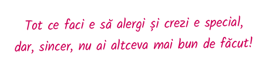 Tot ce faci e să alergi și crezi e special, dar, sincer, nu ai altceva mai bun de făcut!