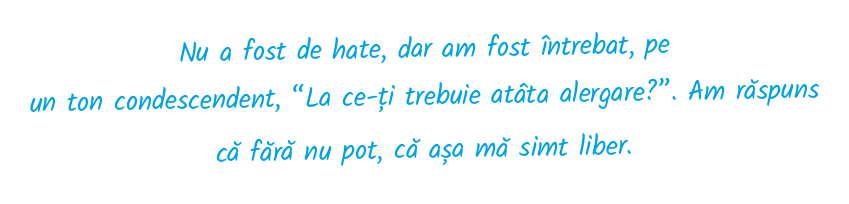 Nu a fost de hate, dar am fost întrebat, pe un ton condescendent, “La ce-ți trebuie atâta alergare?”. Am răspuns că fără nu pot, că așa mă simt liber.