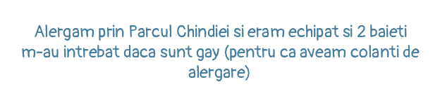 Alergam prin Parcul Chindiei si eram echipat si 2 baieti m-au intrebat daca sunt gay (pentru ca aveam colanti de alergare)