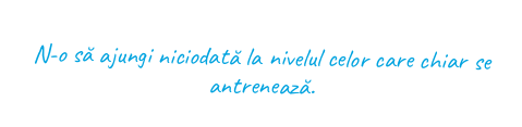 N-o să ajungi niciodată la nivelul celor care chiar se antrenează.