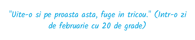 "Uite-o si pe proasta asta, fuge in tricou."  (Intr-o zi de februarie cu 20 de grade)