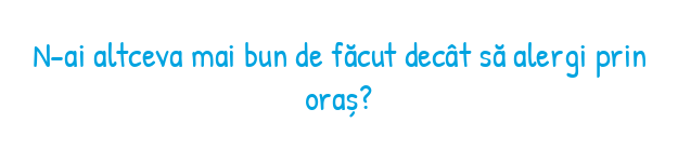 N-ai altceva mai bun de făcut decât să alergi prin oraș?