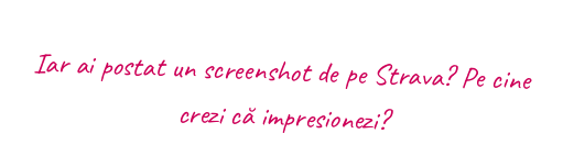 Iar ai postat un screenshot de pe Strava? Pe cine crezi că impresionezi?