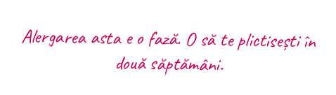 Alergarea asta e o fază. O să te plictisești în două săptămâni.